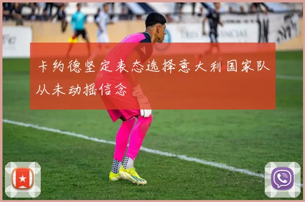 卡约德坚定表态选择意大利国家队从未动摇信念