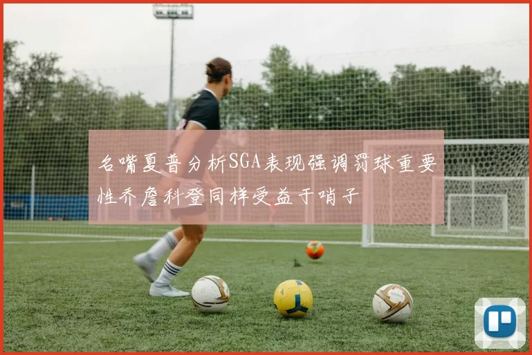 名嘴夏普分析SGA表现强调罚球重要性乔詹科登同样受益于哨子