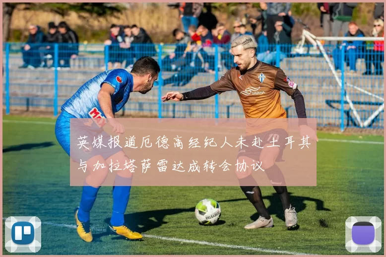 英媒报道厄德高经纪人未赴土耳其与加拉塔萨雷达成转会协议