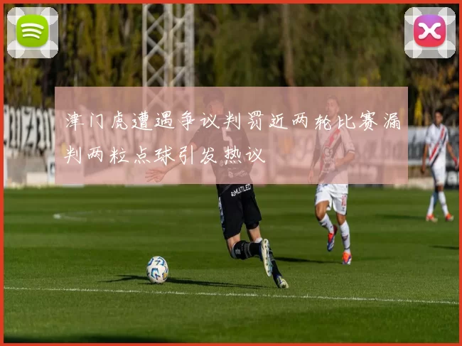 津门虎遭遇争议判罚近两轮比赛漏判两粒点球引发热议