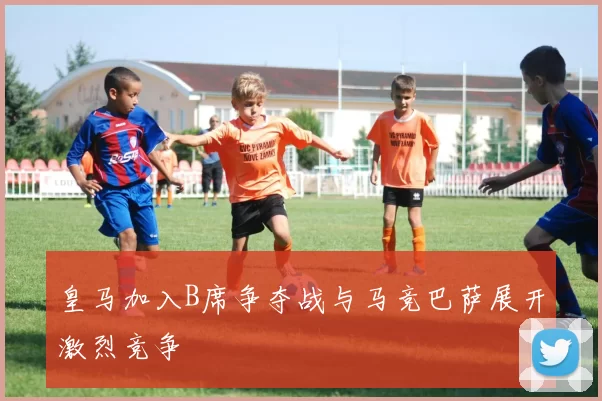皇马加入B席争夺战与马竞巴萨展开激烈竞争