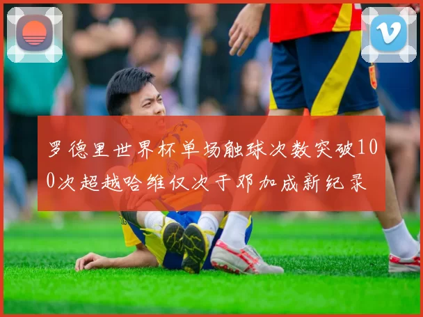 罗德里世界杯单场触球次数突破100次超越哈维仅次于邓加成新纪录