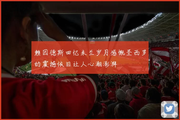 赖因德斯回忆米兰岁月感慨圣西罗的震撼依旧让人心潮澎湃