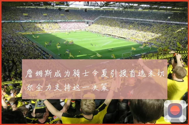 詹姆斯成为骑士今夏引援首选米切尔全力支持这一决策
