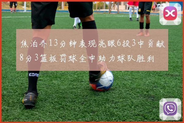 焦泊乔13分钟表现亮眼6投3中贡献8分3篮板罚球全中助力球队胜利