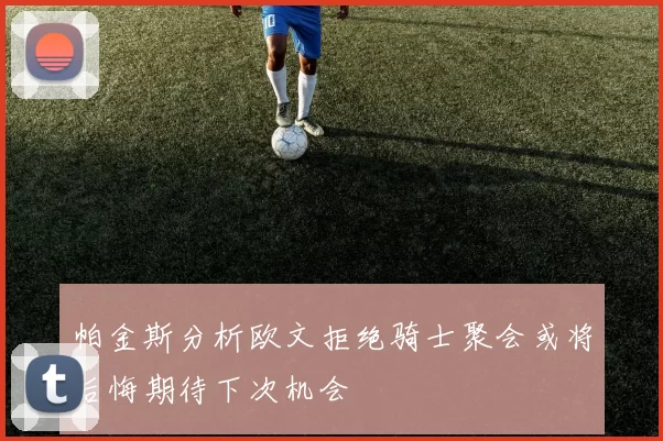 帕金斯分析欧文拒绝骑士聚会或将后悔期待下次机会