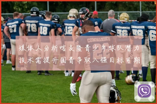 媒体人分析喀麦隆青少年球队潜力技术需提升国青争取八强目标可期