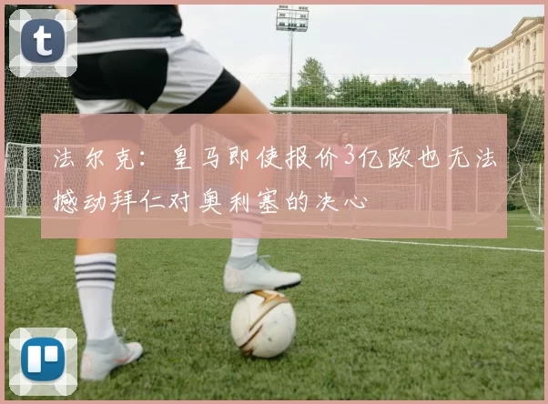 法尔克：皇马即使报价3亿欧也无法撼动拜仁对奥利塞的决心