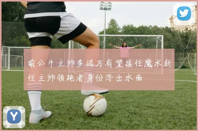 前公牛主帅多诺万有望接任魔术新任主帅领跑者身份浮出水面