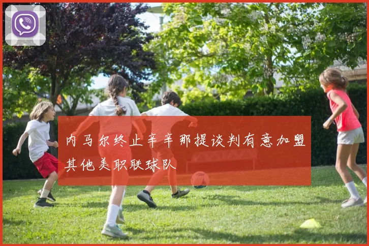 内马尔终止辛辛那提谈判有意加盟其他美职联球队
