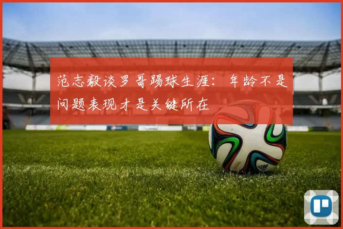 范志毅谈罗哥踢球生涯：年龄不是问题表现才是关键所在
