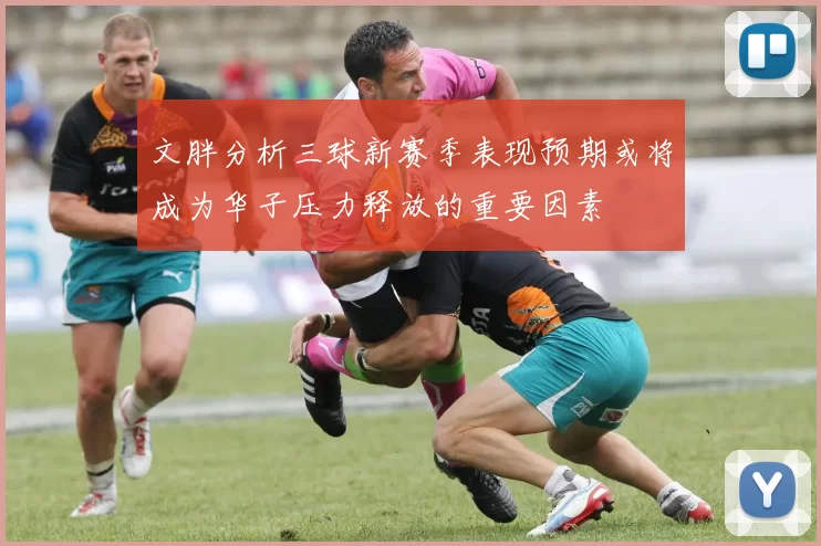 文胖分析三球新赛季表现预期或将成为华子压力释放的重要因素