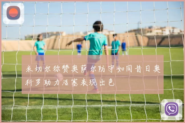 米切尔称赞奥萨尔防守如同昔日奥科罗助力活塞表现出色