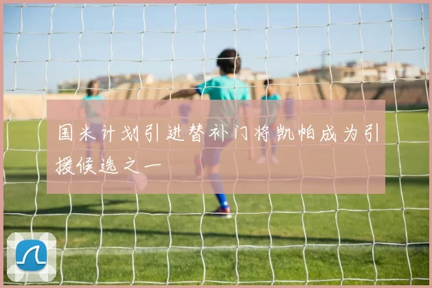 国米计划引进替补门将凯帕成为引援候选之一