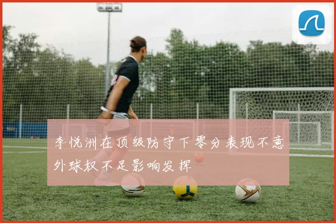 李悦洲在顶级防守下零分表现不意外球权不足影响发挥