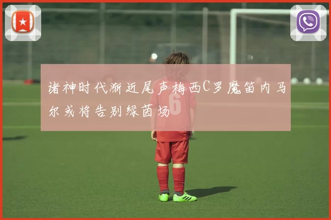 诸神时代渐近尾声梅西C罗魔笛内马尔或将告别绿茵场