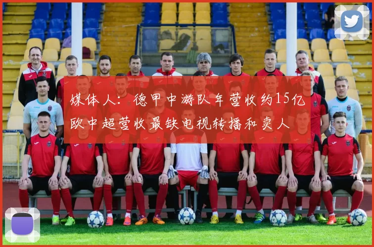 媒体人：德甲中游队年营收约15亿欧中超营收最缺电视转播和卖人