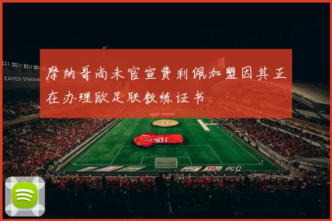 摩纳哥尚未官宣费利佩加盟因其正在办理欧足联教练证书