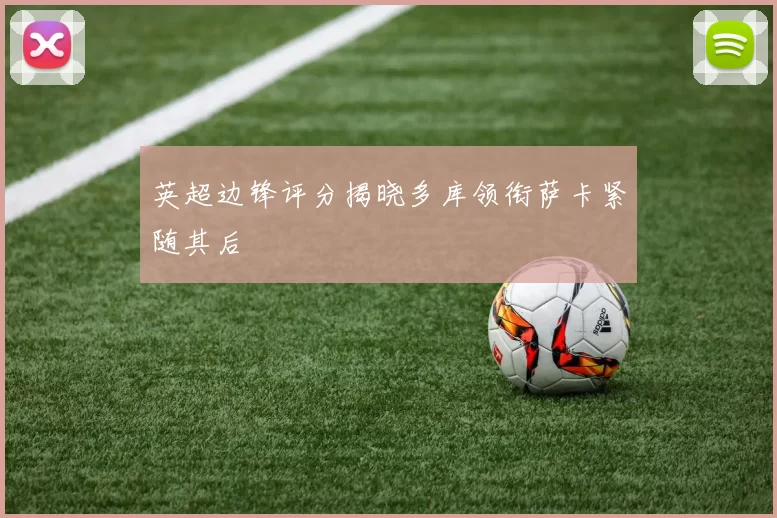 英超边锋评分揭晓多库领衔萨卡紧随其后