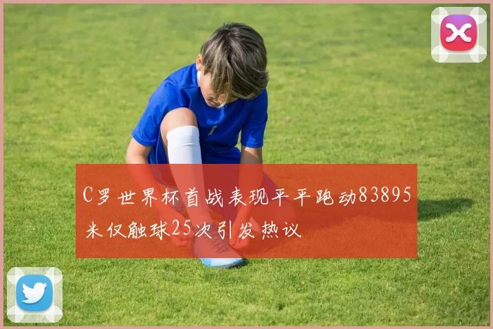C罗世界杯首战表现平平跑动83895米仅触球25次引发热议