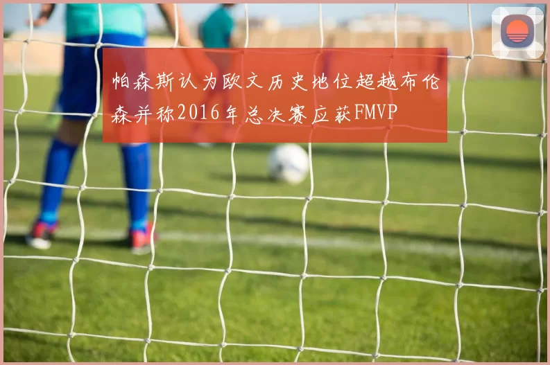 帕森斯认为欧文历史地位超越布伦森并称2016年总决赛应获FMVP