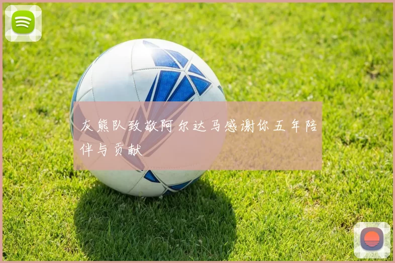 灰熊队致敬阿尔达马感谢你五年陪伴与贡献