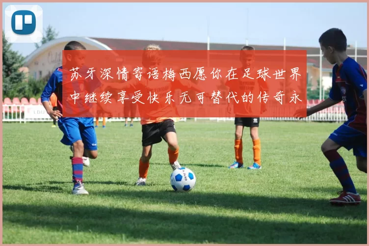 苏牙深情寄语梅西愿你在足球世界中继续享受快乐无可替代的传奇永存