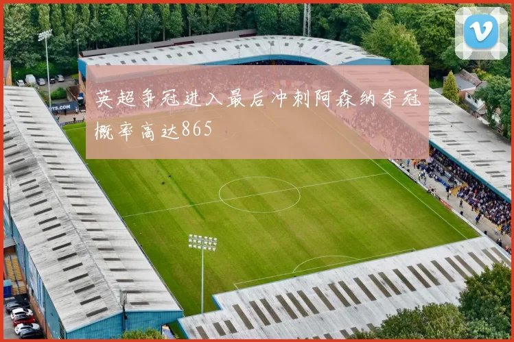英超争冠进入最后冲刺阿森纳夺冠概率高达865