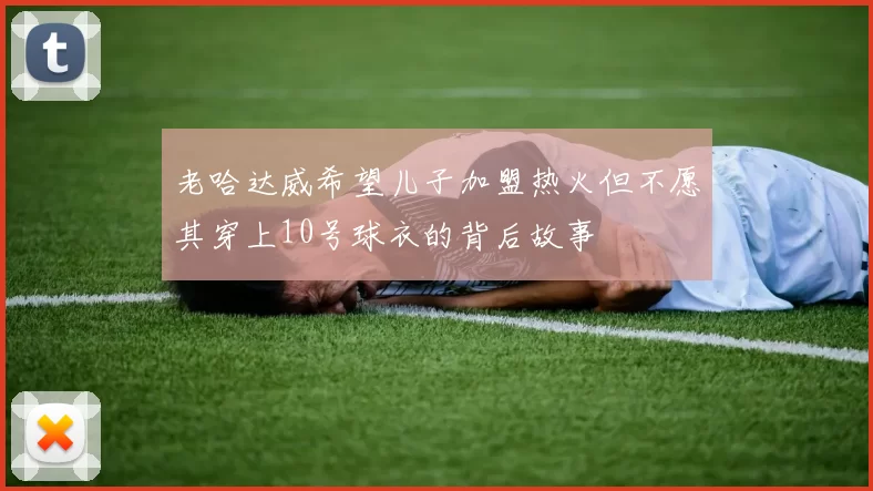 老哈达威希望儿子加盟热火但不愿其穿上10号球衣的背后故事