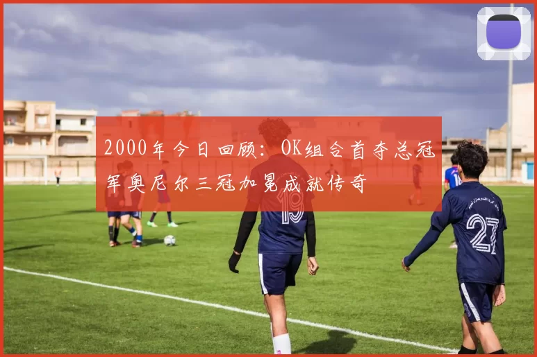 2000年今日回顾：OK组合首夺总冠军奥尼尔三冠加冕成就传奇